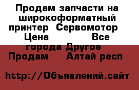 Продам запчасти на широкоформатный принтер. Сервомотор › Цена ­ 29 000 - Все города Другое » Продам   . Алтай респ.